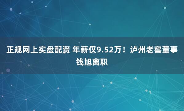 正规网上实盘配资 年薪仅9.52万！泸州老窖董事钱旭离职