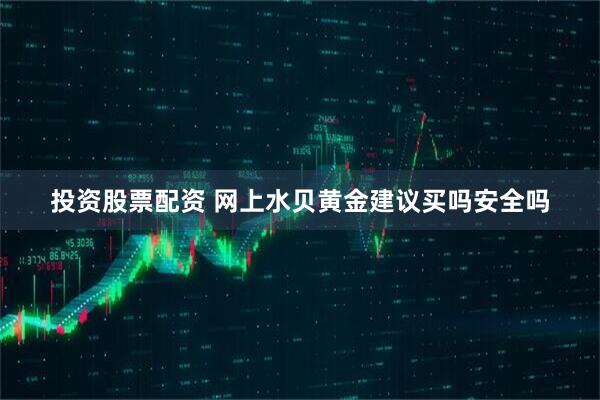 投资股票配资 网上水贝黄金建议买吗安全吗