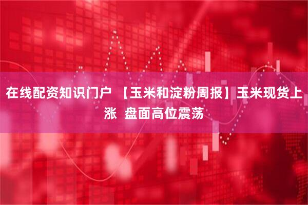在线配资知识门户 【玉米和淀粉周报】玉米现货上涨  盘面高位震荡