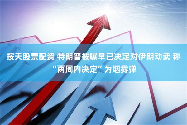 按天股票配资 特朗普被曝早已决定对伊朗动武 称“两周内决定”为烟雾弹
