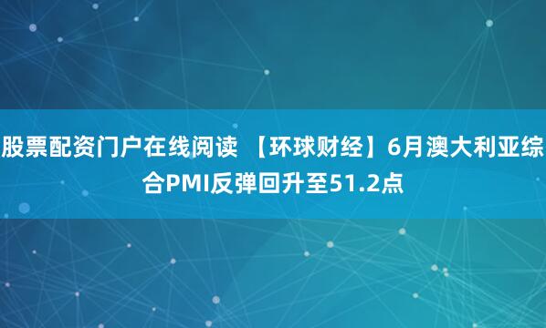 股票配资门户在线阅读 【环球财经】6月澳大利亚综合PMI反弹回升至51.2点