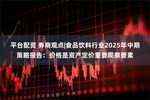 平台配资 券商观点|食品饮料行业2025年中期策略报告：价格是资产定价重要观察要素