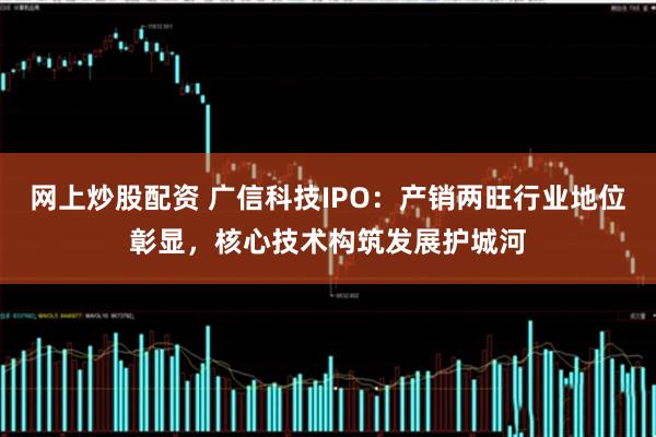 网上炒股配资 广信科技IPO：产销两旺行业地位彰显，核心技术构筑发展护城河