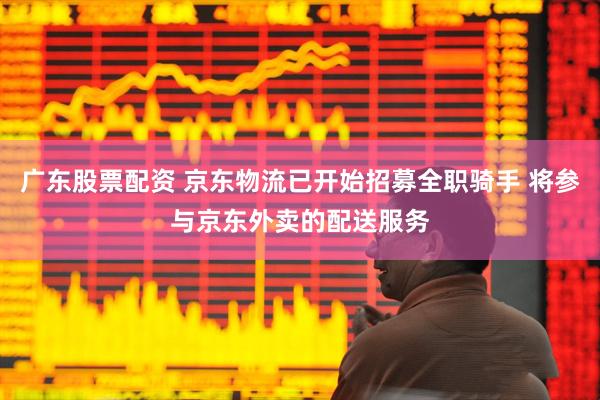 广东股票配资 京东物流已开始招募全职骑手 将参与京东外卖的配送服务