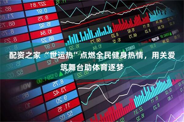 配资之家 “世运热”点燃全民健身热情，用关爱筑舞台助体育逐梦