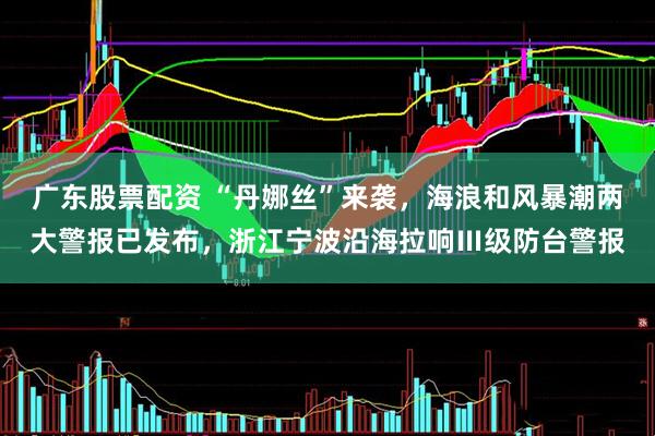 广东股票配资 “丹娜丝”来袭，海浪和风暴潮两大警报已发布，浙江宁波沿海拉响Ⅲ级防台警报