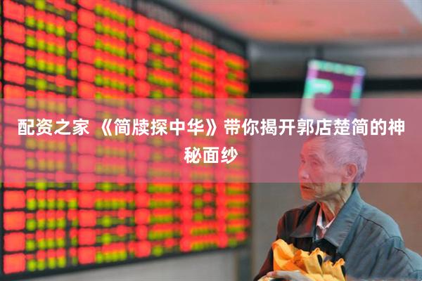配资之家 《简牍探中华》带你揭开郭店楚简的神秘面纱