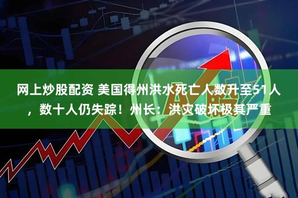 网上炒股配资 美国得州洪水死亡人数升至51人，数十人仍失踪！州长：洪灾破坏极其严重