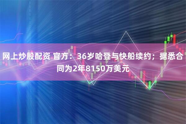 网上炒股配资 官方：36岁哈登与快船续约；据悉合同为2年8150万美元