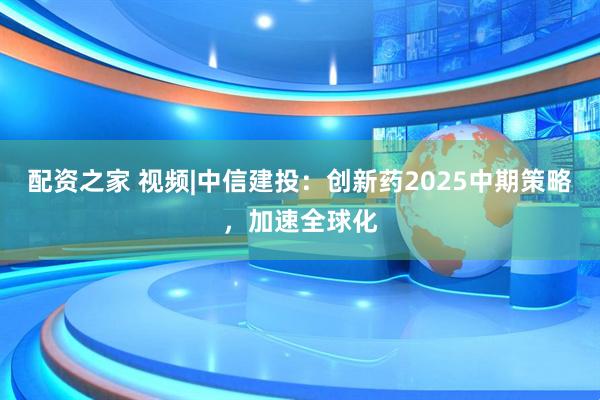 配资之家 视频|中信建投：创新药2025中期策略，加速全球化