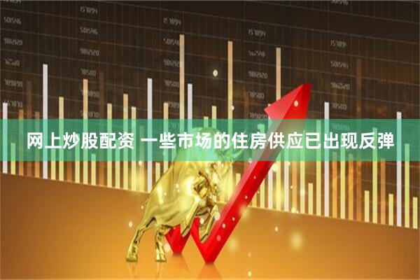网上炒股配资 一些市场的住房供应已出现反弹