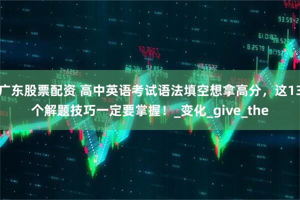 广东股票配资 高中英语考试语法填空想拿高分，这13个解题技巧一定要掌握！_变化_give_the