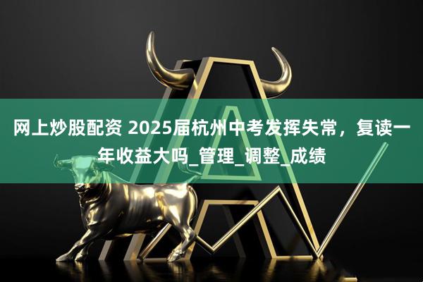 网上炒股配资 2025届杭州中考发挥失常，复读一年收益大吗_管理_调整_成绩