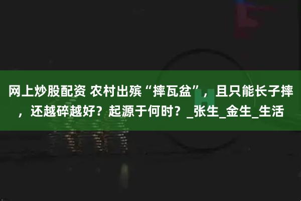 网上炒股配资 农村出殡“摔瓦盆”，且只能长子摔，还越碎越好？起源于何时？_张生_金生_生活