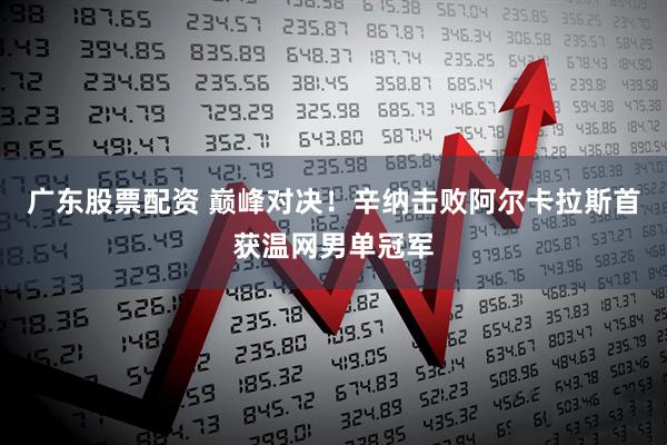 广东股票配资 巅峰对决！辛纳击败阿尔卡拉斯首获温网男单冠军