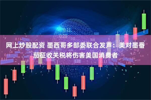 网上炒股配资 墨西哥多部委联合发声：美对墨番茄征收关税将伤害美国消费者