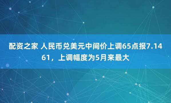 配资之家 人民币兑美元中间价上调65点报7.1461，上调幅度为5月来最大