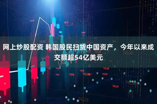 网上炒股配资 韩国股民扫货中国资产，今年以来成交额超54亿美元