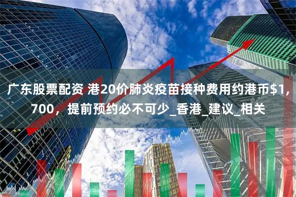 广东股票配资 港20价肺炎疫苗接种费用约港币$1,700，提前预约必不可少_香港_建议_相关