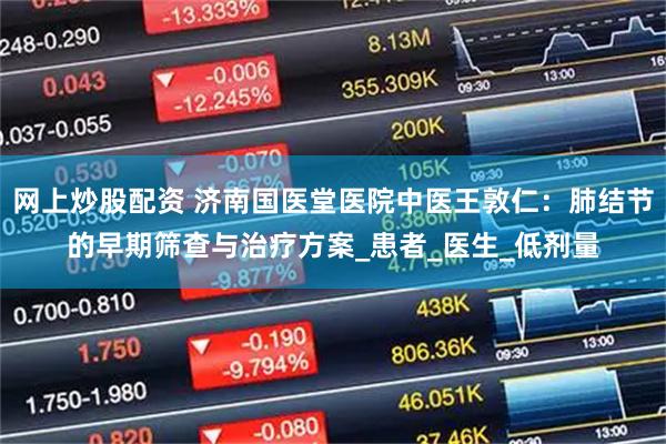 网上炒股配资 济南国医堂医院中医王敦仁：肺结节的早期筛查与治疗方案_患者_医生_低剂量