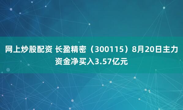 网上炒股配资 长盈精密（300115）8月20日主力资金净买入3.57亿元
