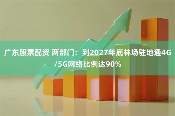 广东股票配资 两部门：到2027年底林场驻地通4G/5G网络比例达90%