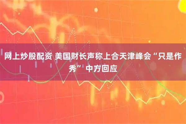 网上炒股配资 美国财长声称上合天津峰会“只是作秀” 中方回应