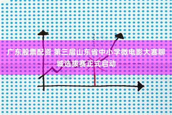 广东股票配资 第三届山东省中小学微电影大赛聊城选拔赛正式启动