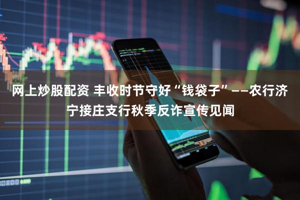 网上炒股配资 丰收时节守好“钱袋子”——农行济宁接庄支行秋季反诈宣传见闻