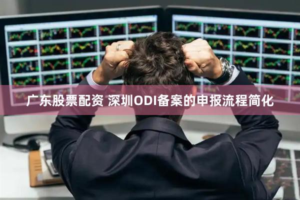 广东股票配资 深圳ODI备案的申报流程简化
