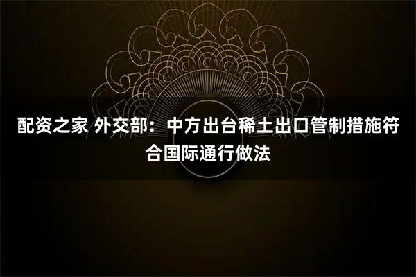 配资之家 外交部：中方出台稀土出口管制措施符合国际通行做法