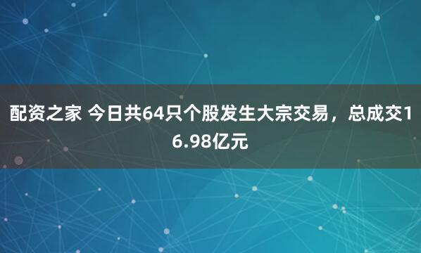 配资之家 今日共64只个股发生大宗交易,总成交16.98亿元