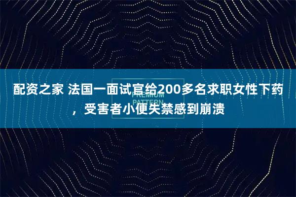 配资之家 法国一面试官给200多名求职女性下药，受害者小便失禁感到崩溃