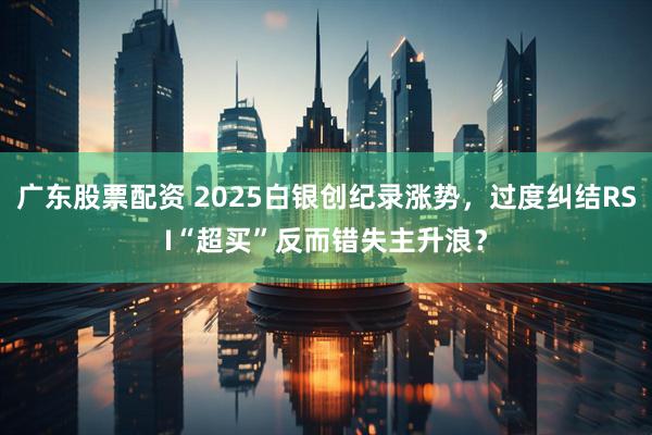 广东股票配资 2025白银创纪录涨势,过度纠结RSI“超买”反而错失主升浪?