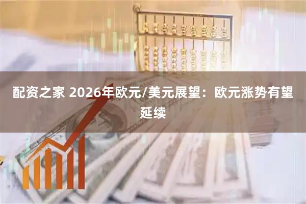 配资之家 2026年欧元/美元展望:欧元涨势有望延续
