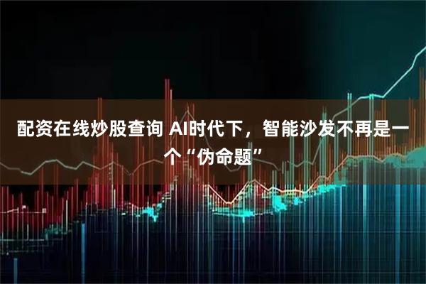 配资在线炒股查询 AI时代下，智能沙发不再是一个“伪命题”