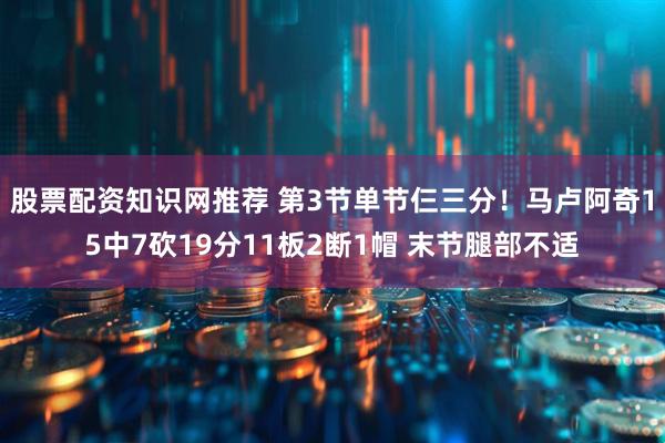股票配资知识网推荐 第3节单节仨三分！马卢阿奇15中7砍19分11板2断1帽 末节腿部不适