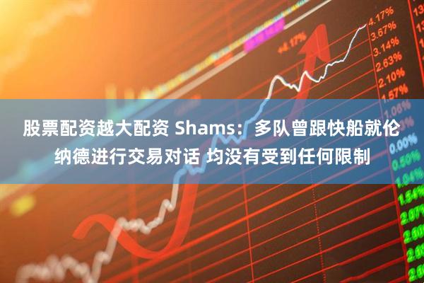 股票配资越大配资 Shams：多队曾跟快船就伦纳德进行交易对话 均没有受到任何限制