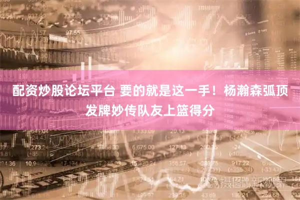 配资炒股论坛平台 要的就是这一手！杨瀚森弧顶发牌妙传队友上篮得分