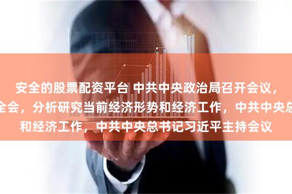 安全的股票配资平台 中共中央政治局召开会议，决定召开二十届五中全会，分析研究当前经济形势和经济工作，中共中央总书记习近平主持会议
